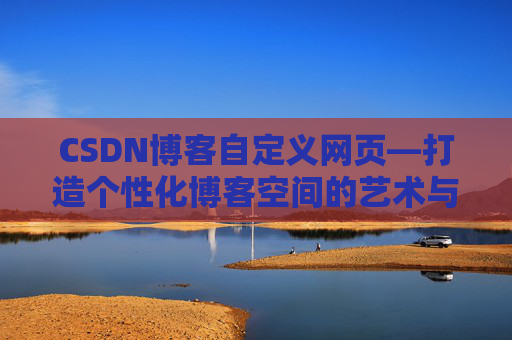 CSDN博客自定义网页—打造个性化博客空间的艺术与技巧