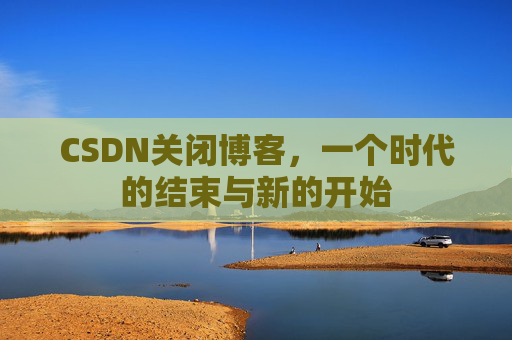 CSDN关闭博客，一个时代的结束与新的开始
